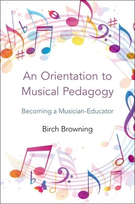 An Orientation to Musical Pedagogy: Becoming a Musician-Educator by Browning, Birch P.