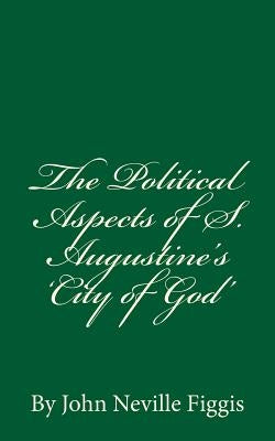 The Political Aspects of S. Augustine's 'City of God': By John Neville Figgis by Figgis, John Neville