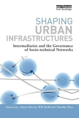 Shaping Urban Infrastructures: Intermediaries and the Governance of Socio-Technical Networks by Guy, Simon