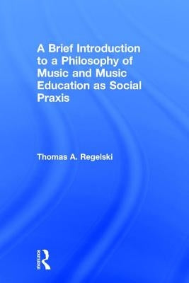 A Brief Introduction to A Philosophy of Music and Music Education as Social Praxis by A. Regelski, Thomas