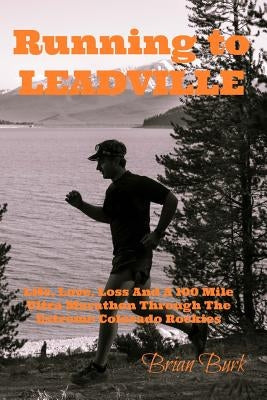 Running To Leadville: Life, Love, Loss and a 100 Mile Ultra Marathon Through The Colorado Rockies by Burk, Brian