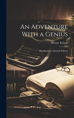 An Adventure With a Genius: Recollections of Joseph Pulitzer by Ireland, Alleyne