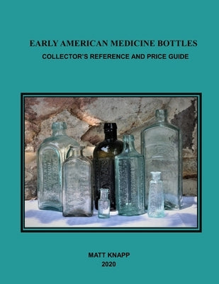 Early American Medicine Bottles: Collectors Reference and Price Guide for 2020 by Knapp, Matt