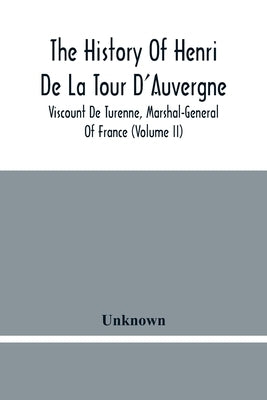 The History Of Henri De La Tour D'Auvergne, Viscount De Turenne, Marshal-General Of France (Volume Ii) by Unknown