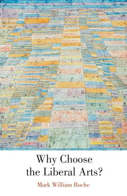 Why Choose the Liberal Arts? by Roche, Mark William