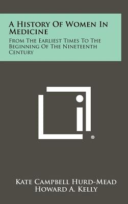 A History Of Women In Medicine: From The Earliest Times To The Beginning Of The Nineteenth Century by Hurd-Mead, Kate Campbell