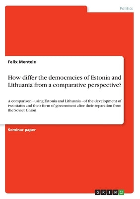 How differ the democracies of Estonia and Lithuania from a comparative perspective?: A comparison - using Estonia and Lithuania - of the development o by Mentele, Felix