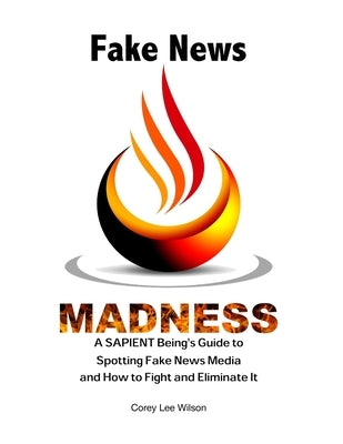 Fake News Madness: A SAPIENT Being's Guide to Spotting Fake News Media and How to Help Fight and Eliminate It by Wilson, Corey Lee