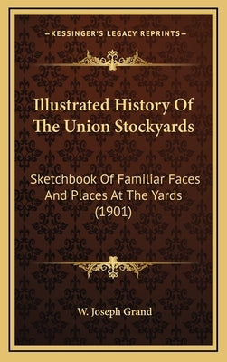 Illustrated History Of The Union Stockyards: Sketchbook Of Familiar Faces And Places At The Yards (1901) by Grand, W. Joseph