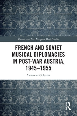 French and Soviet Musical Diplomacies in Post-War Austria, 1945-1955 by Golovlev, Alexander