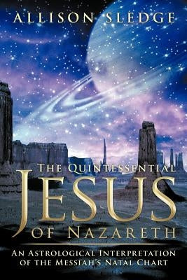 The Quintessential Jesus of Nazareth: An Astrological Interpretation of the Messiah's Natal Chart by Sledge, Allison