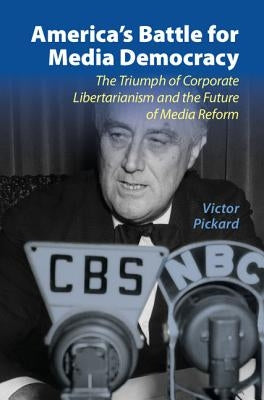 America's Battle for Media Democracy: The Triumph of Corporate Libertarianism and the Future of Media Reform by Pickard, Victor