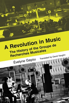 A Revolution in Music: The History of the Groupe de Recherches Musicales by Gayou, ?velyne