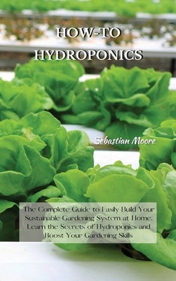 How-To Hydroponics: The Complete Guide to Easily Build Your Sustainable Gardening System at Home. Learn the Secrets of Hydroponics and Boo by Moore, Sebastian