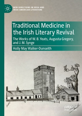 Traditional Medicine in the Irish Literary Revival: The Works of W.B. Yeats, Augusta Gregory, and J. M. Synge by Walker-Dunseith, Holly May