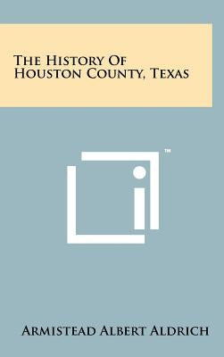 The History Of Houston County, Texas by Aldrich, Armistead Albert