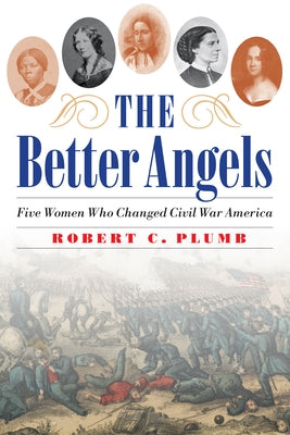 The Better Angels: Five Women Who Changed Civil War America by Plumb, Robert C.