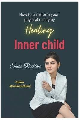 How to transform your physical reality by healing Inner child by Rochlani, Sneha Ramchand