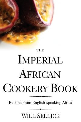 The Imperial African Cookery Book: Recipes from English-Speaking Africa by Sellick, Will