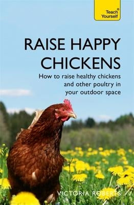 Raise Happy Chickens: How to Raise Healthy Chickens and Other Poultry in Your Outdoor Space by Roberts, Victoria