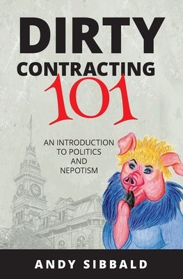 Dirty Contracting 101: An Introduction to Politics and Nepotism by Sibbald, Andy