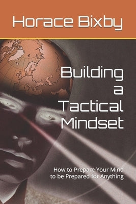 Building a Tactical Mindset: How to Prepare Your Mind to be Prepared for Anything by Bixby, Horace