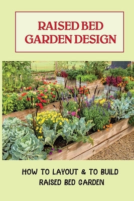 Raised Bed Garden Design: How To Layout & To Build Raised Bed Garden: And The Secrets To Getting The Best Soil by Fehringer, Chas