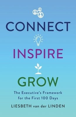 Connect, Inspire, Grow: The Executive's Framework for the First 100 Days by Van Der Linden, Liesbeth