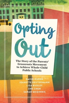 Opting Out: The Story of the Parents' Grassroots Movement to Achieve Whole-Child Public Schools by Hursh, David