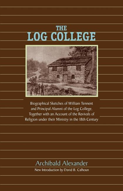 The Log College: Biographical Sketches of William Tennent and His Students by Alexander, Archibald