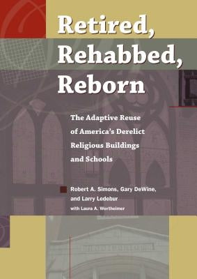 Retired, Rehabbed, Reborn: The Adaptive Reuse of America's Derelict Religious Buildings and Schools by Simons, Robert