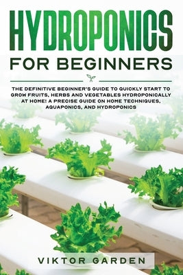 Hydroponics for Beginners: The Essential Guide For Absolute Beginners To Easily Build An Inexpensive DIY Hydroponic System At Home. Grow Vegetabl by Garden, Viktor