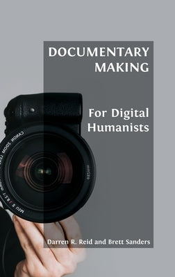 Documentary Making for Digital Humanists by Reid, Darren R.