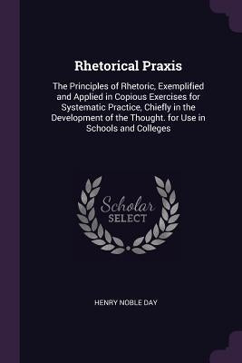 Rhetorical Praxis: The Principles of Rhetoric, Exemplified and Applied in Copious Exercises for Systematic Practice, Chiefly in the Devel by Day, Henry Noble