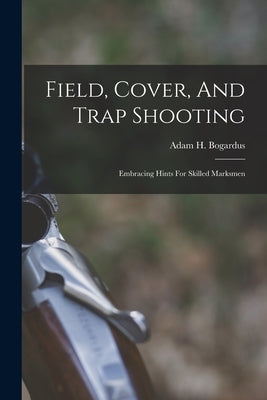 Field, Cover, And Trap Shooting: Embracing Hints For Skilled Marksmen by Bogardus, Adam H.