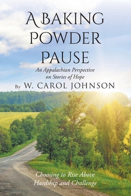 A Baking Powder Pause: An Appalachian Perspective on Stories of Hope: Choosing to Rise Above Hardship and Challenge by Johnson, W. Carol