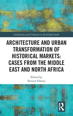 Architecture and Urban Transformation of Historical Markets: Cases from the Middle East and North Africa: Cases from the Middle East and North Africa by Hamza, Neveen