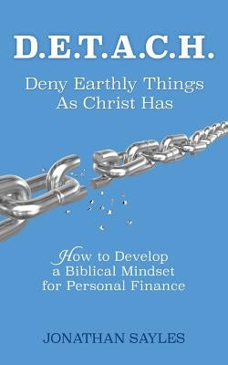 D.E.T.A.C.H. Deny Earthly Things As Christ Has by Sayles, Jonathan