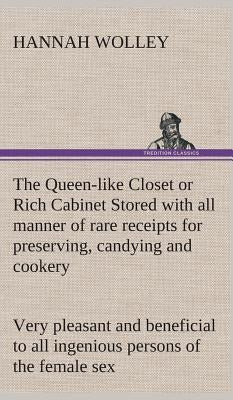 The Queen-like Closet or Rich Cabinet Stored with all manner of rare receipts for preserving, candying and cookery. Very pleasant and beneficial to al by Wolley, Hannah