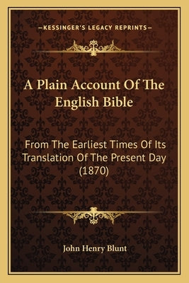 A Plain Account Of The English Bible: From The Earliest Times Of Its Translation Of The Present Day (1870) by Blunt, John Henry