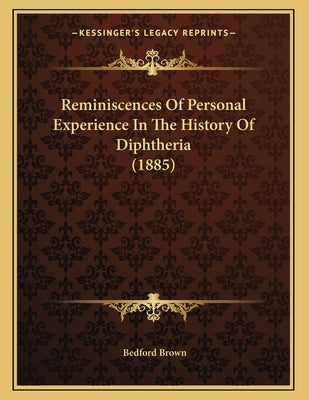 Reminiscences Of Personal Experience In The History Of Diphtheria (1885) by Brown, Bedford