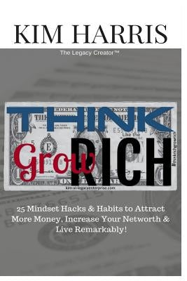 Think Like the Rich & Grow Rich: 25 Mindset Hacks & Habits to Attract More Money, Increase Your Networth, & Live Remarkably! by Harris, Kim