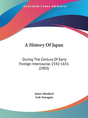 A History Of Japan: During The Century Of Early Foreign Intercourse, 1542-1651 (1903) by Murdoch, James