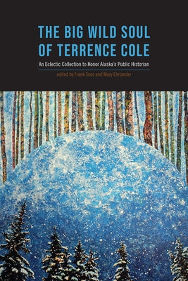 The Big Wild Soul of Terrence Cole: An Eclectic Collection to Honor Alaska's Public Historian by Soos, Frank