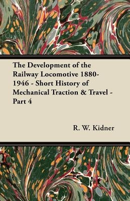 The Development of the Railway Locomotive 1880-1946 - Short History of Mechanical Traction & Travel - Part 4 by Kidner, R. W.