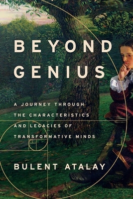 Beyond Genius: A Journey Through the Characteristics and Legacies of Transformative Minds by Atalay, Bulent