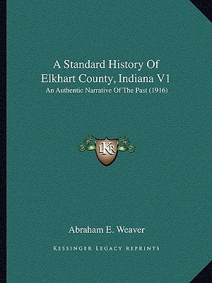 A Standard History Of Elkhart County, Indiana V1: An Authentic Narrative Of The Past (1916) by Weaver, Abraham E.