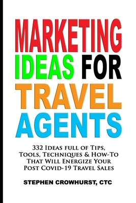 Marketing Ideas for Travel Agents: 332 Ideas full of Tips, Tools & Techniques to Energize Your POST-COVID-19 Travel Sales by Crowhurst, Stephen