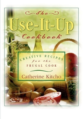 The Use-It-Up Cookbook: Creative Recipes for the Frugal Cook by Kitcho, Catherine