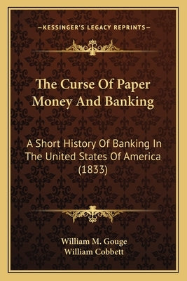 The Curse Of Paper Money And Banking: A Short History Of Banking In The United States Of America (1833) by Gouge, William M.